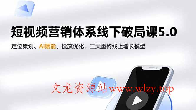 短视频营销体系线下破局课5.0,定位策划、AI赋能、投放优化,三天重构线上增长模型-文龙资源站