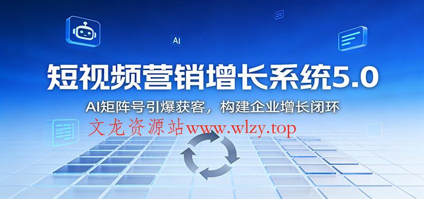短视频营销增长系统5.0：AI 矩阵号引爆获客，构建企业增长闭环-文龙资源站