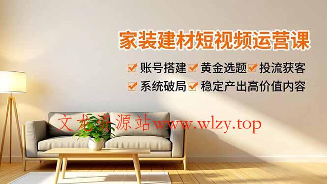家装建材短视频运营课,账号搭建、黄金选题、投流获客,系统破局,稳定产出高价值内容-文龙资源站