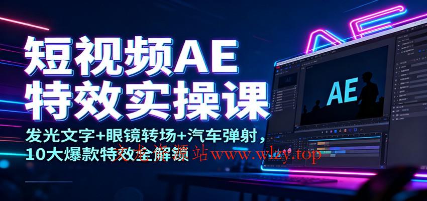 短视频AE特效实操课：发光文字+眼镜转场+汽车弹射，10大爆款特效全解锁-文龙资源站