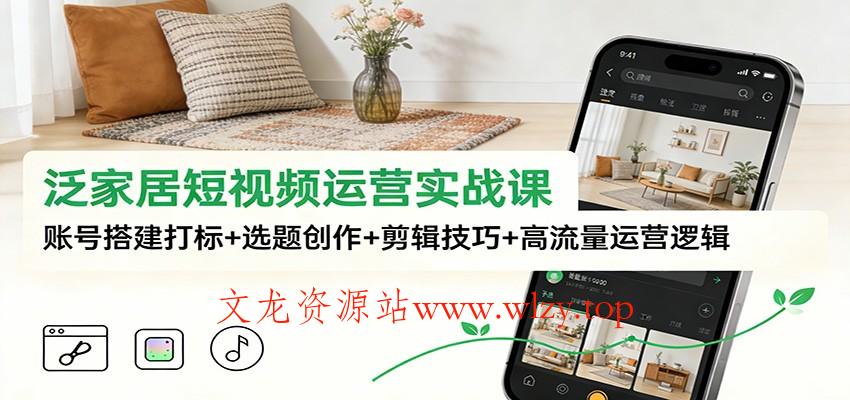 泛家居短视频运营实战课：账号搭建打标+选题创作+剪辑技巧+高流量运营逻辑-文龙资源站