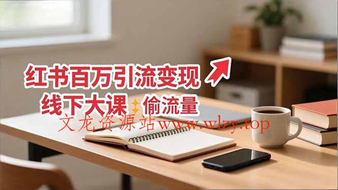 小红书百万引流变现-11月线下大课：分享从0到百万引流路径，手把手教偷流量、拿结果-文龙资源站