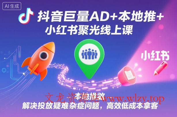 抖音巨量AD+本地推+小红书聚光线上课，解决投放疑难杂症问题，高效低成本拿客-文龙资源站