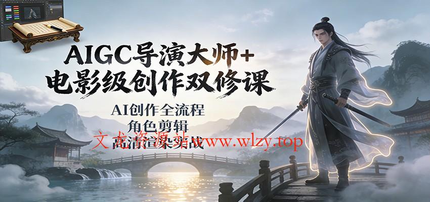 AIGC导演大师+电影级创作双修课：AI创作全流程、角色剪辑、高清渲染实战-文龙资源站