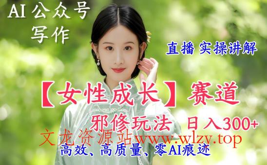AI写作【女性成长】赛道内容邪修玩法，日入5张+，直播落地实操讲解-文龙资源站
