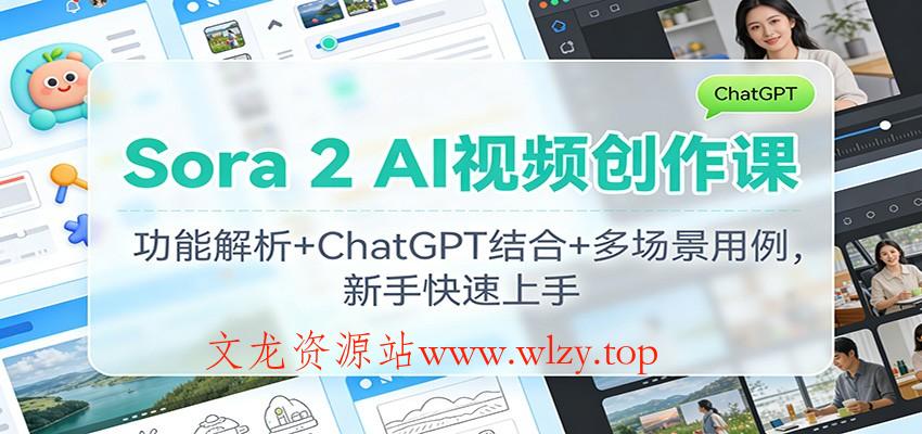 Sora 2 AI视频创作课：功能解析+ChatGPT结合+多场景用例，新手快速上手-文龙资源站