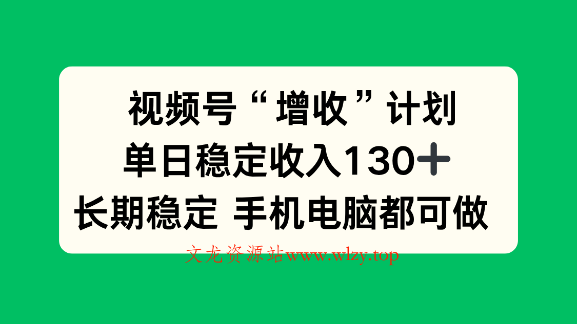 视频号“增收”计划，单日稳定收入130十，长期稳定 手机电脑都可做！-文龙资源站
