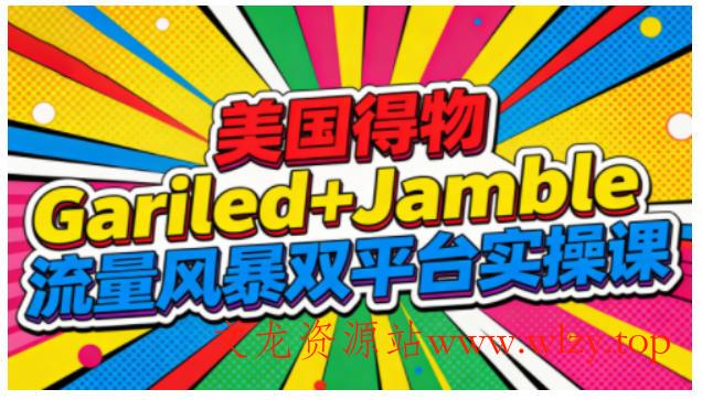 美国得物Gariled+Jamble流量风暴双平台实操课,两大美国热门平台全流程运营