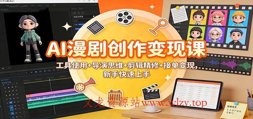 AI漫剧创作变现课：工具使用+导演思维+剪辑精修+接单变现，新手快速上手-文龙资源站
