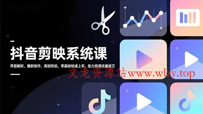 抖音剪映系统课，界面解析、爆款制作、高级特效，零基础快速上手，助力视频流量破万-文龙资源站