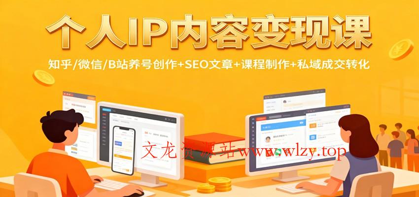 个人IP内容变现课：知乎/微信/B站养号创作+SEO文章+课程制作+私域成交转化-文龙资源站
