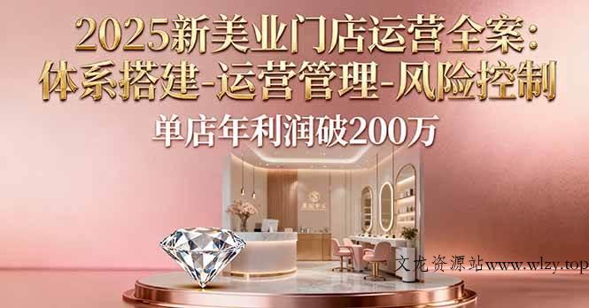 （16216期）2025新美业门店运营全案：体系搭建-运营管理-风险控制，单店年利润破200万-文龙资源站