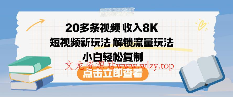 20多条视频收入8K，短视频新玩法，解锁流量玩法，小白轻松复制-文龙资源站