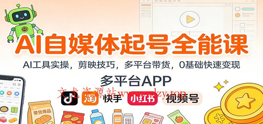 AI自媒体起号全能课：AI工具实操，剪映技巧，多平台带货，0基础快速变现-文龙资源站