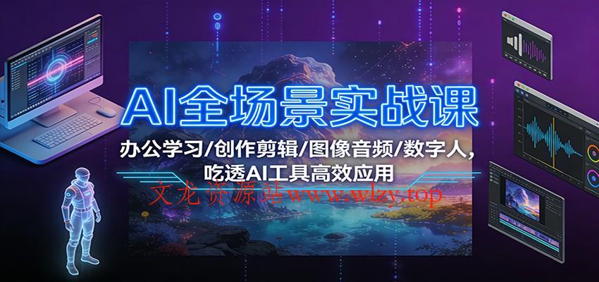 AI全场景实战课：办公学习/创作剪辑/图像音频/数字人，吃透AI工具高效应用-文龙资源站