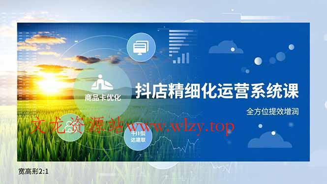 抖店精细化运营系统课，商品卡优化、达人建联、千川投放，全方位提效增润-文龙资源站