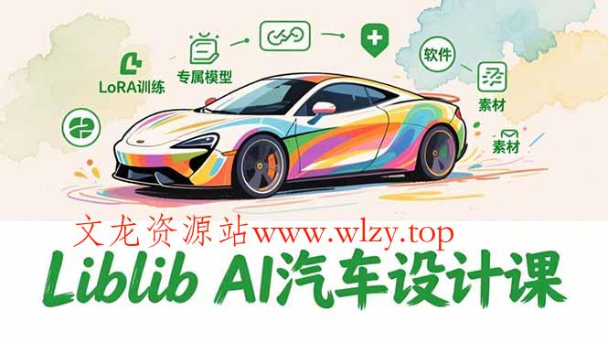 2025Liblib AI汽车设计课，文生图入门、LoRA训练、专属模型，快速上手【实战+解说+软件+素材】-文龙资源站
