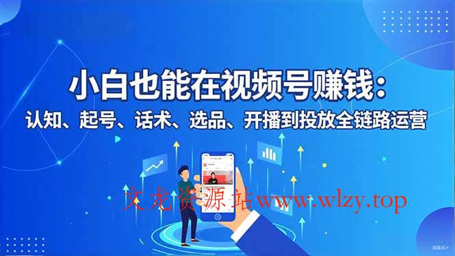 小白也能在视频号赚钱：认知、起号、话术、选品、开播到投放全链路运营-文龙资源站