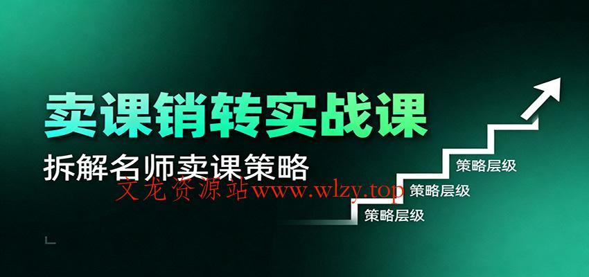 卖课销转实战课:卖课营销模型、销转公式、千万名师亿级卖课术-文龙资源站