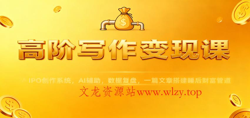 高阶写作变现课：IPO创作系统，AI辅助，数据复盘，一篇文章搭建睡后财富管道-文龙资源站