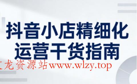 抖音小店精细化运营干货指南新版,助力商家系统提升店铺运营能力