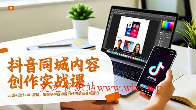 抖音同城内容创作实战课，运营+设计+AI+剪辑，掌握多平台内容创作与商业变现能力-文龙资源站