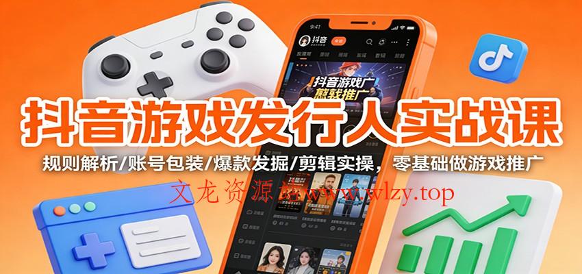 抖音游戏发行人实战课：规则解析/账号包装/爆款发掘 /剪辑实操，零基础做游戏推广-文龙资源站