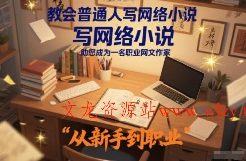 教会普通人写网络小说，助您成为一名职业网文作家-文龙资源站