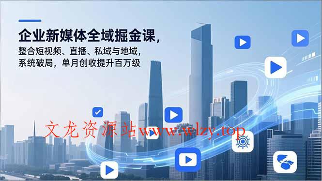 企业新媒体全域掘金课，整合短视频、直播、私域与地域，系统破局，单月创收提升百万级-文龙资源站