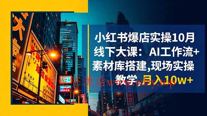 小红书爆店实操10月线下大课:AI工作流+素材库搭建,现场实操教学,月入10w+-文龙资源站
