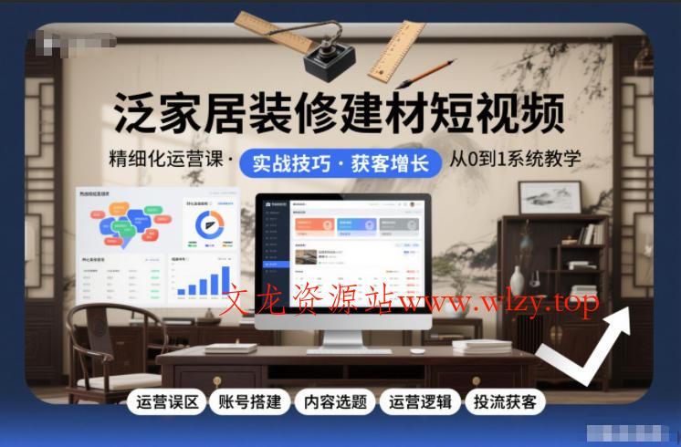 泛家居装修建材短视频精细化运营课，运营误区+账号搭建+内容选题+运营逻辑+投流获客-文龙资源站