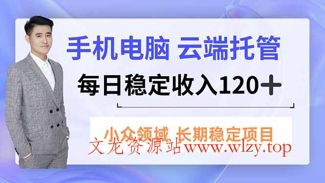 手机、电脑云端托管，每日稳定收入120+，小众领域长期稳定-文龙资源站