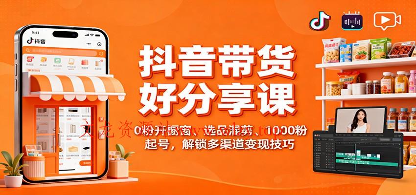 抖音带货好物分享课：0粉开橱窗、选品混剪、1000粉起号，解锁多渠道变现技巧-文龙资源站