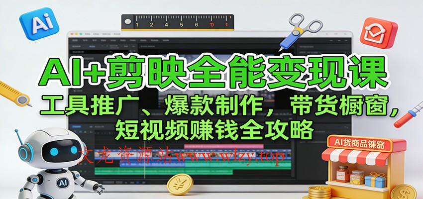 AI+剪映全能变现课:工具推广、爆款制作、带货橱窗,短视频赚钱全攻略-文龙资源站