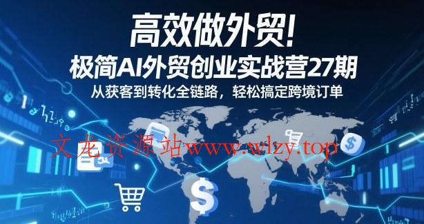 高效做外贸！极简AI外贸创业实战营27期，从获客到转化全链路，轻松搞定跨境订单-文龙资源站