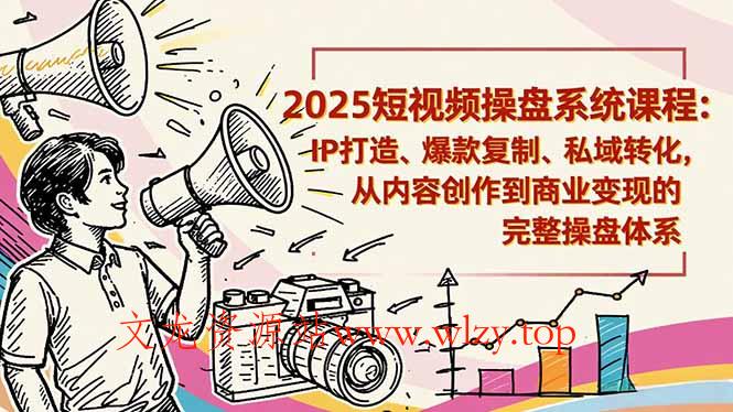 2025短视频操盘线下课程：IP打造、爆款复制、私域转化，从内容创作到商业变现的完整操盘体系-文龙资源站