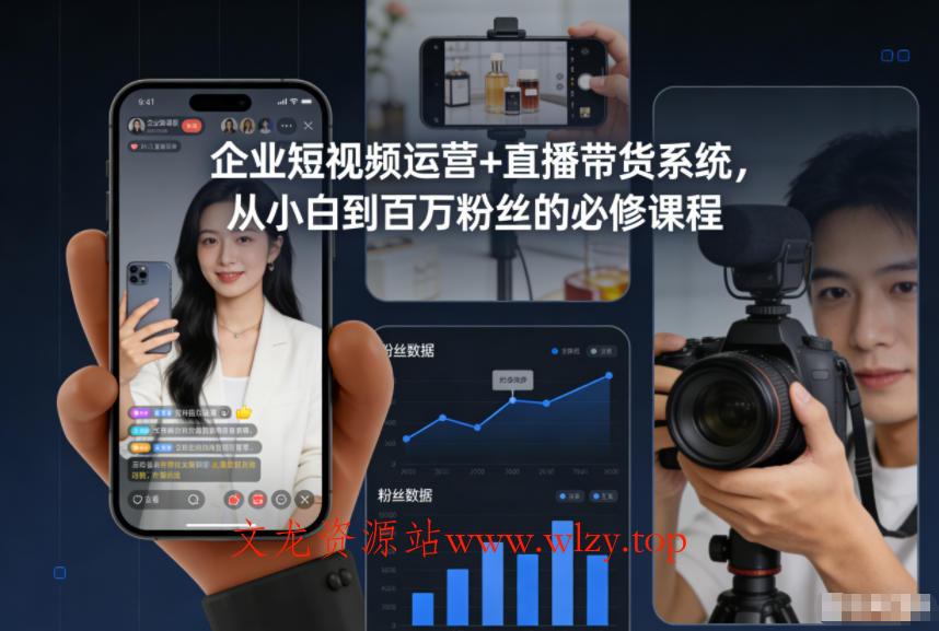 企业短视频运营+直播带货系统，从小白到百万粉丝的必修课程-文龙资源站