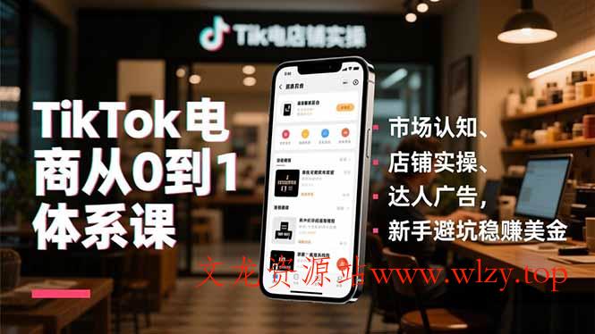 TikTok电商从0到1体系课,市场认知、店铺实操、达人广告,新手避坑稳赚美金-文龙资源站