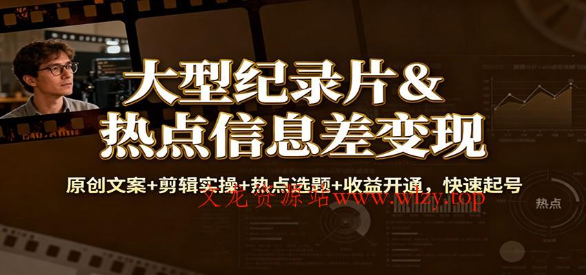 大型纪录片&热点信息差变现：原创文案+剪辑实操+热点选题+收益开通，快速起号-文龙资源站