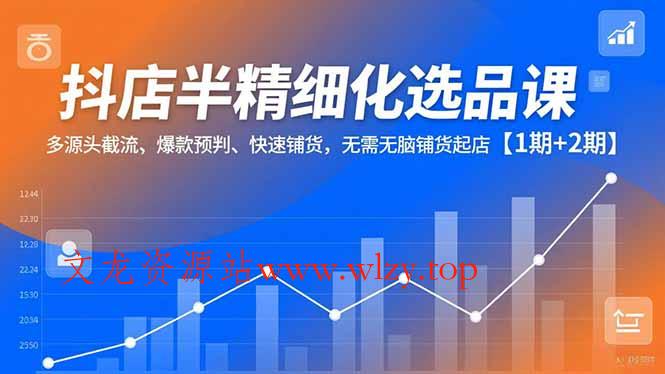 抖店半精细化选品课，多源头截流、爆款预判、快速铺货，无脑铺货起店【1期+2期】-文龙资源站
