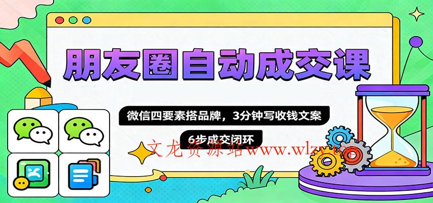 朋友圈自动成交课,微信四要素搭品牌,3分钟写收钱文案,6步成交闭环-文龙资源站