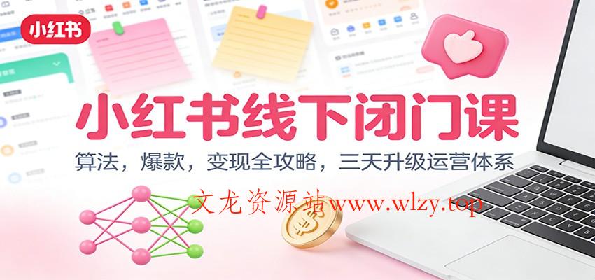 小红书线下闭门课：算法，爆款，变现全攻略，三天升级运营体系-文龙资源站