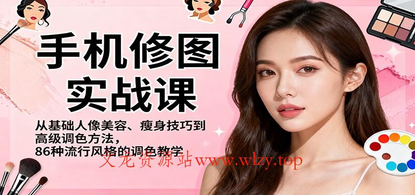 手机修图实战课,从基础人像美容、瘦身技巧到高级调色方法,86种流行风格的调色教学-文龙资源站