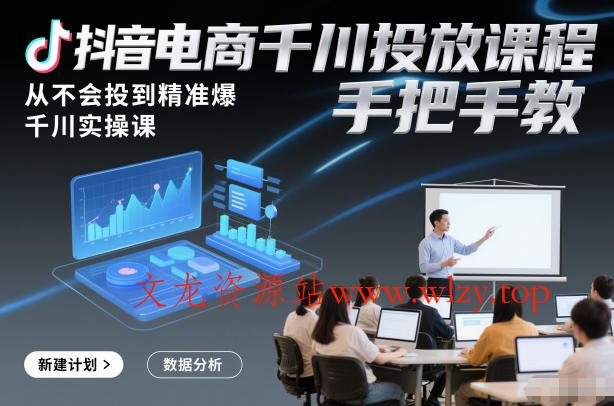 抖音电商千川投放课程，从不会投到精准爆，千川实操课，手把手教-文龙资源站