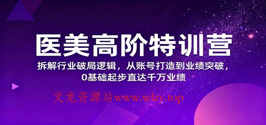 医美高阶特训营，拆解行业破局逻辑，从账号打造到业绩突破，0基础起步直达千万业绩-文龙资源站