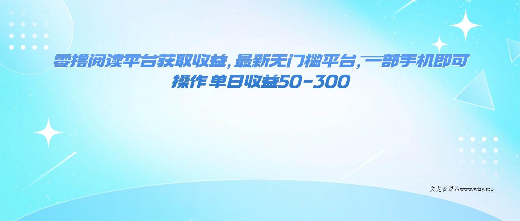 （16169期）零撸阅读平台获取收益，最新无门槛平台，一部手机即可操作 单日收益50-300-文龙资源站