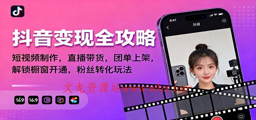 抖音变现全攻略：短视频制作，直播带货，团单上架，解锁橱窗开通，粉丝转化玩法-文龙资源站