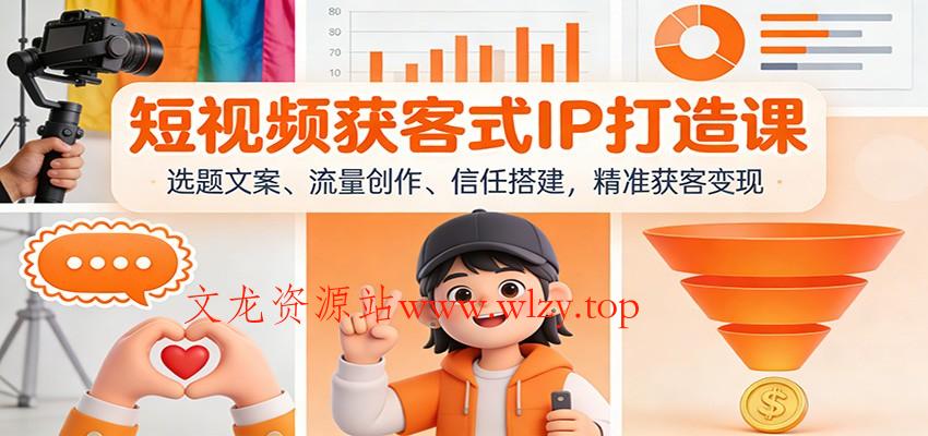 短视频获客式IP打造课：选题文案、流量创作、信任搭建，精准获客变现-文龙资源站