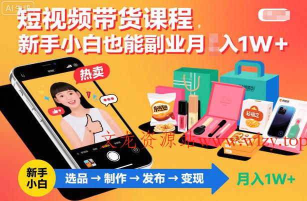 短视频带货课程，新手小白也能副业月入1W＋，轻松搞定-文龙资源站