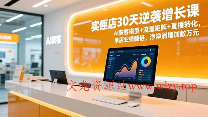 实体店30天逆袭增长课，AI获客模型+流量矩阵+直播转化，单店业绩翻倍，净利润增加数万元-文龙资源站